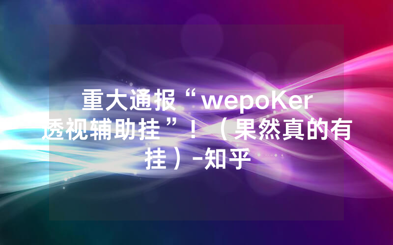 重大通报“wepoKer透视辅助挂”！（果然真的有挂）-知乎