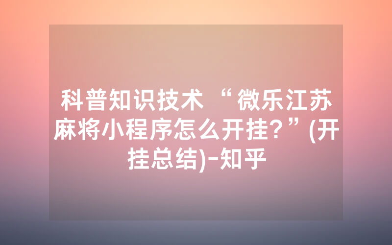 科普知识技术 “微乐江苏麻将小程序怎么开挂?”(开挂总结)-知乎