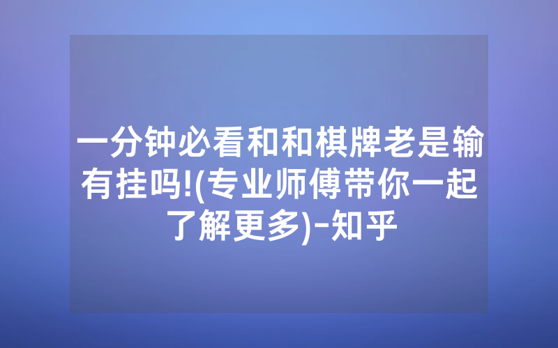 一分钟必看和和棋牌老是输有挂吗!(专业师傅带你一起了解更多)-知乎