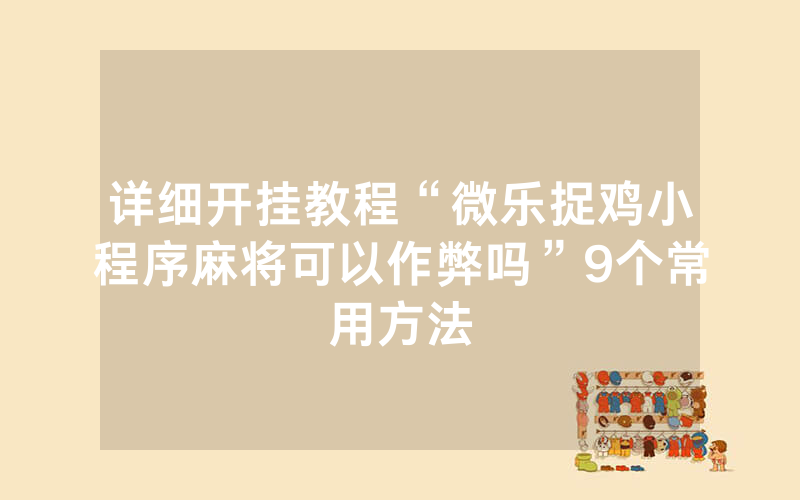 详细开挂教程“微乐捉鸡小程序麻将可以作弊吗”9个常用方法