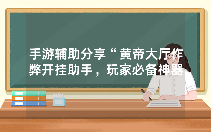 手游辅助分享“黄帝大厅作弊开挂助手，玩家必备神器