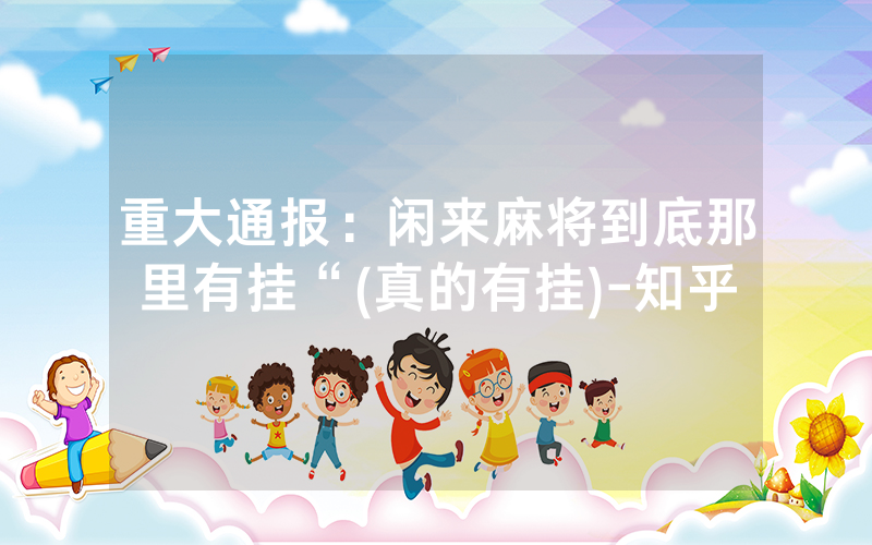 重大通报:闲来麻将到底那里有挂“(真的有挂)-知乎
