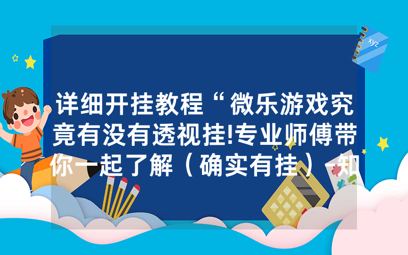 详细开挂教程“微乐游戏究竟有没有透视挂!专业师傅带你一起了解（确实有挂）-知乎