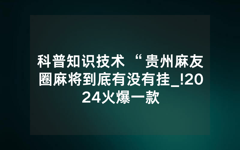 科普知识技术 “贵州麻友圈麻将到底有没有挂_!2024火爆一款