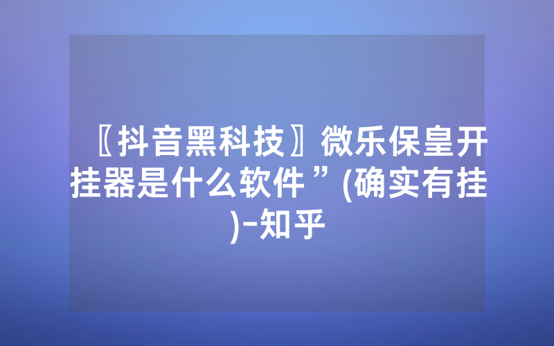 〖抖音黑科技〗微乐保皇开挂器是什么软件”(确实有挂)-知乎