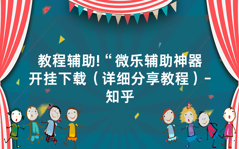教程辅助!“微乐辅助神器开挂下载（详细分享教程）-知乎