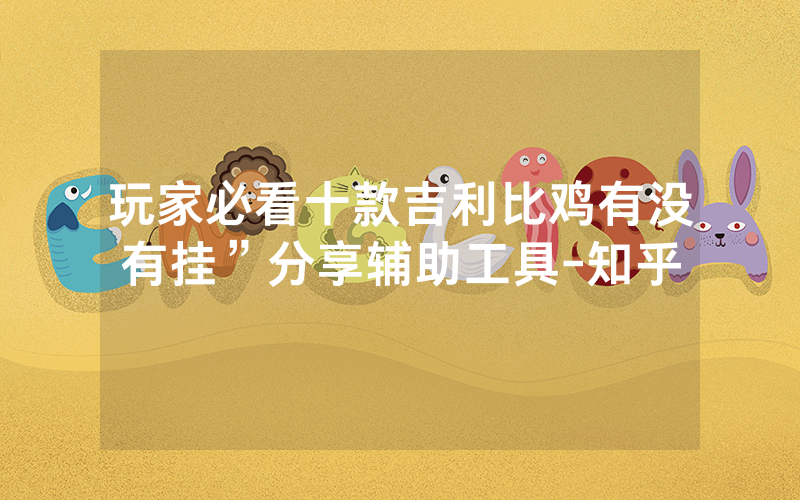 玩家必看十款吉利比鸡有没有挂”分享辅助工具-知乎