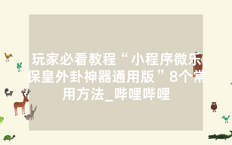 玩家必看教程“小程序微乐保皇外卦神器通用版”8个常用方法_哔哩哔哩