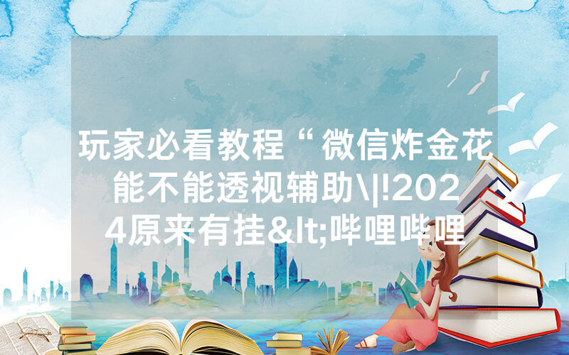 玩家必看教程“微信炸金花能不能透视辅助\|!2024原来有挂<哔哩哔哩>