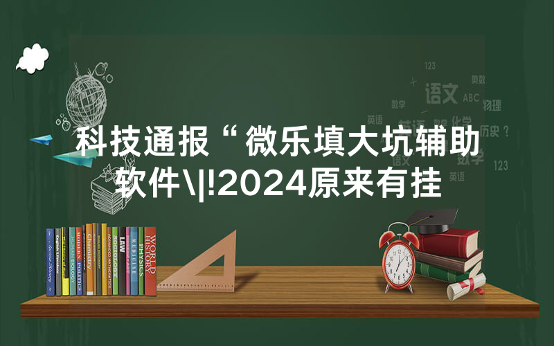 科技通报“微乐填大坑辅助软件\|!2024原来有挂