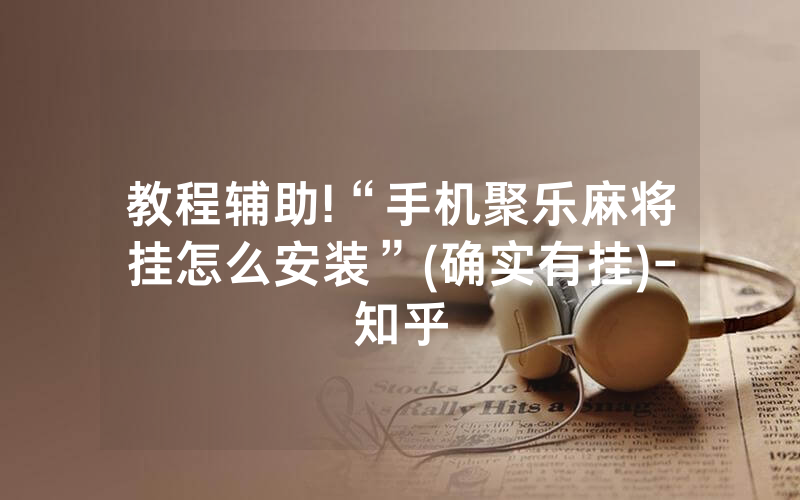 教程辅助!“手机聚乐麻将挂怎么安装”(确实有挂)-知乎