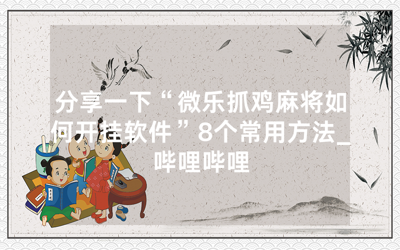 分享一下“微乐抓鸡麻将如何开挂软件”8个常用方法_哔哩哔哩