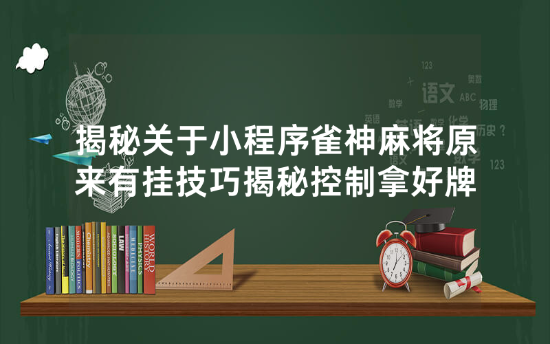 揭秘关于小程序雀神麻将原来有挂技巧揭秘控制拿好牌