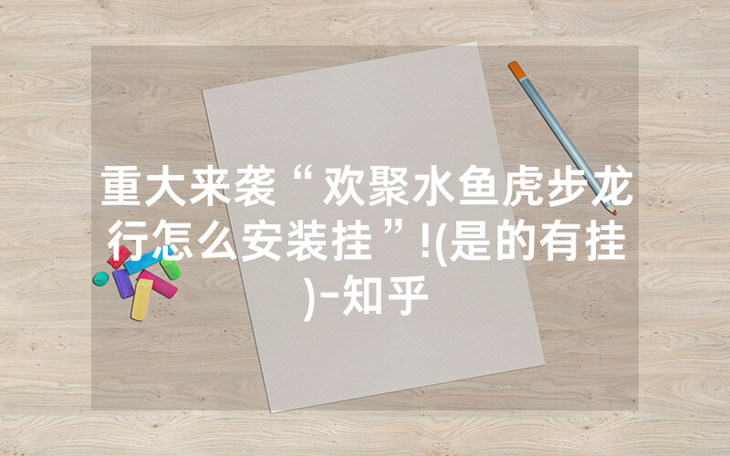 重大来袭“欢聚水鱼虎步龙行怎么安装挂”!(是的有挂)-知乎