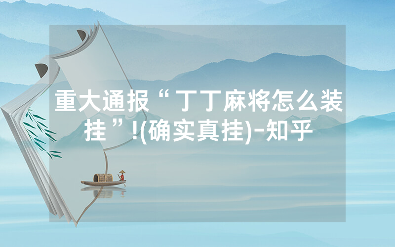 重大通报“丁丁麻将怎么装挂”!(确实真挂)-知乎