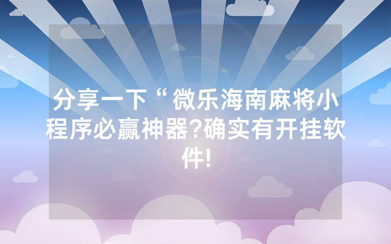 分享一下“微乐海南麻将小程序必赢神器?确实有开挂软件!