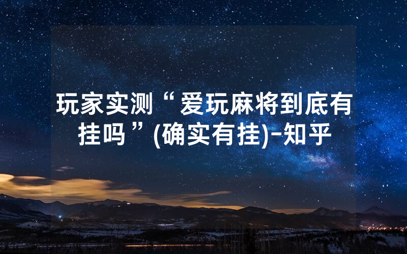 玩家实测“爱玩麻将到底有挂吗”(确实有挂)-知乎