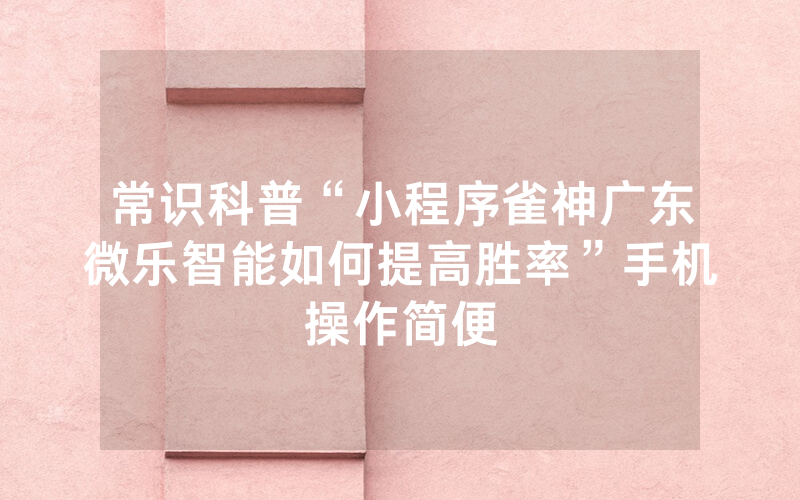 常识科普“小程序雀神广东微乐智能如何提高胜率”手机操作简便