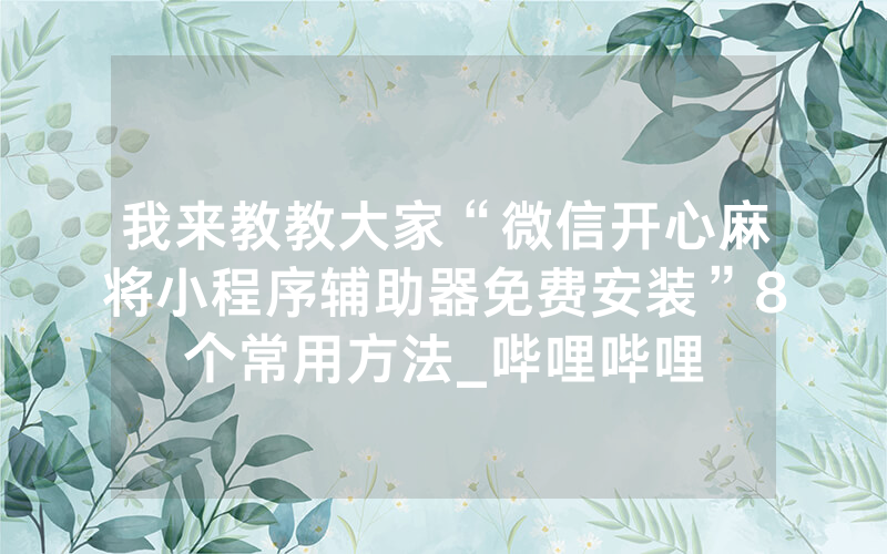 我来教教大家“微信开心麻将小程序辅助器免费安装”8个常用方法_哔哩哔哩
