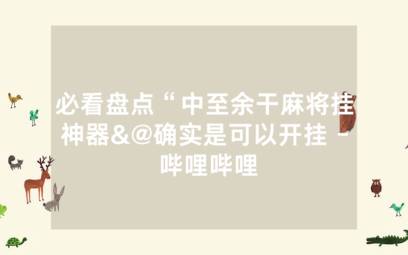 必看盘点“中至余干麻将挂神器&@确实是可以开挂 - 哔哩哔哩