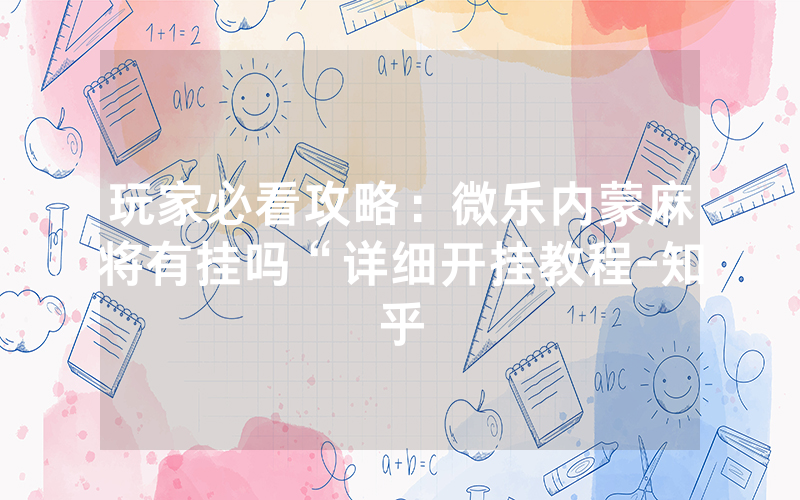 玩家必看攻略：微乐内蒙麻将有挂吗“详细开挂教程-知乎