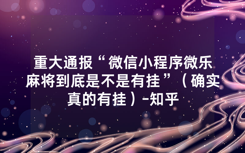 重大通报“微信小程序微乐麻将到底是不是有挂”（确实真的有挂）-知乎