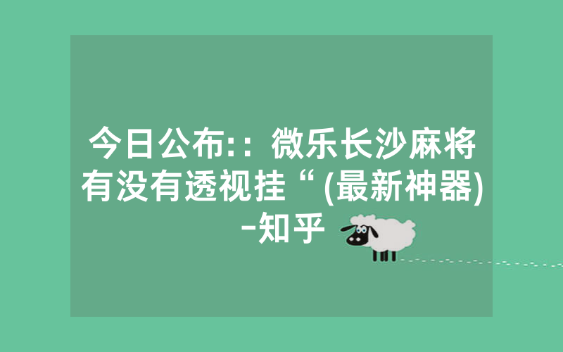 今日公布:：微乐长沙麻将有没有透视挂“(最新神器)-知乎