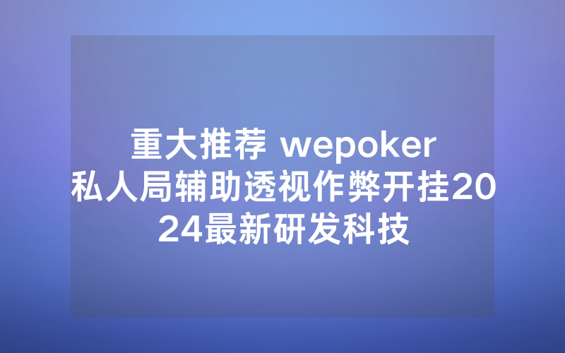 重大推荐 wepoker私人局辅助透视作弊开挂2024最新研发科技