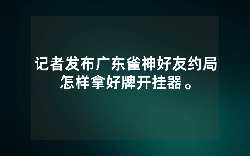 记者发布广东雀神好友约局怎样拿好牌开挂器。