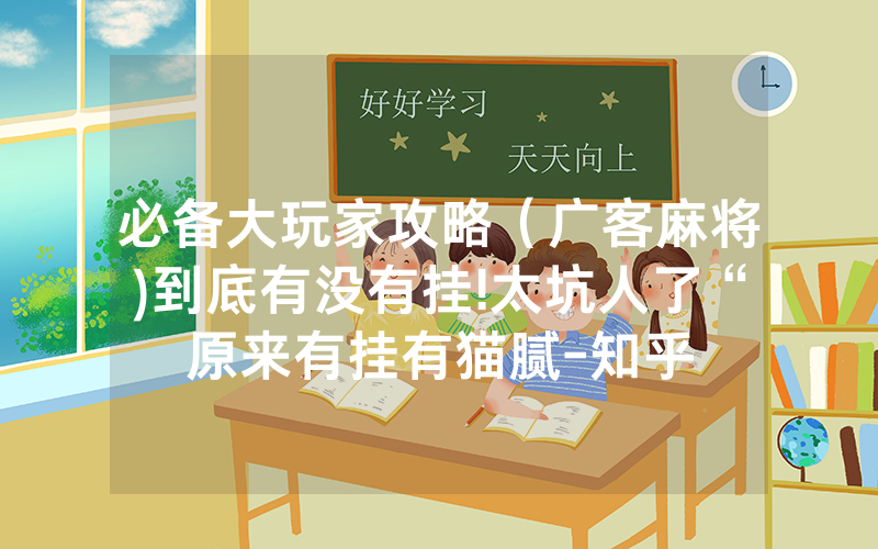 必备大玩家攻略（广客麻将)到底有没有挂!太坑人了“原来有挂有猫腻-知乎