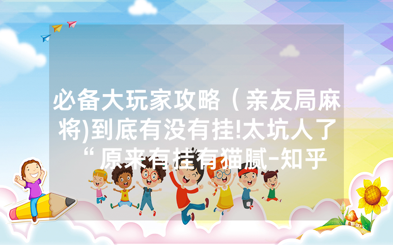 必备大玩家攻略（亲友局麻将)到底有没有挂!太坑人了“原来有挂有猫腻-知乎