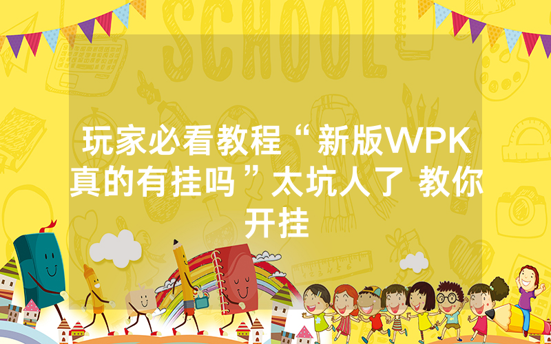 玩家必看教程“新版WPK真的有挂吗”太坑人了 教你开挂