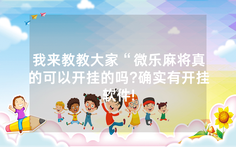 我来教教大家“微乐麻将真的可以开挂的吗?确实有开挂软件!