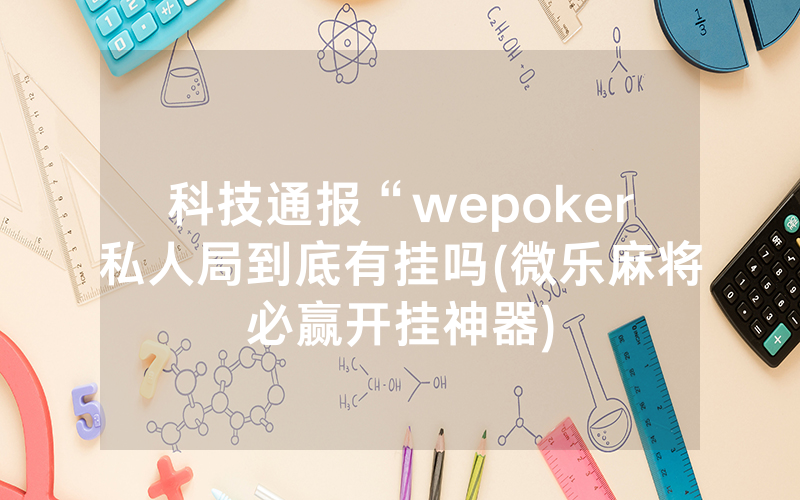 科技通报“wepoker私人局到底有挂吗(微乐麻将必赢开挂神器)