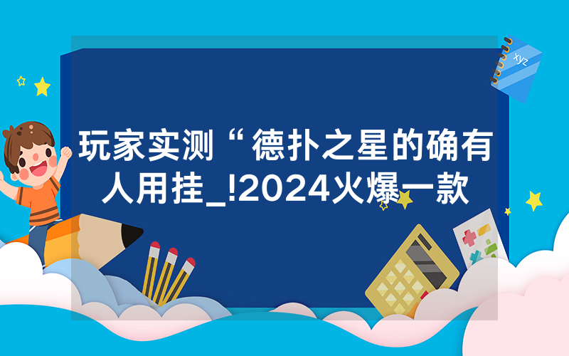 玩家实测“德扑之星的确有人用挂_!2024火爆一款