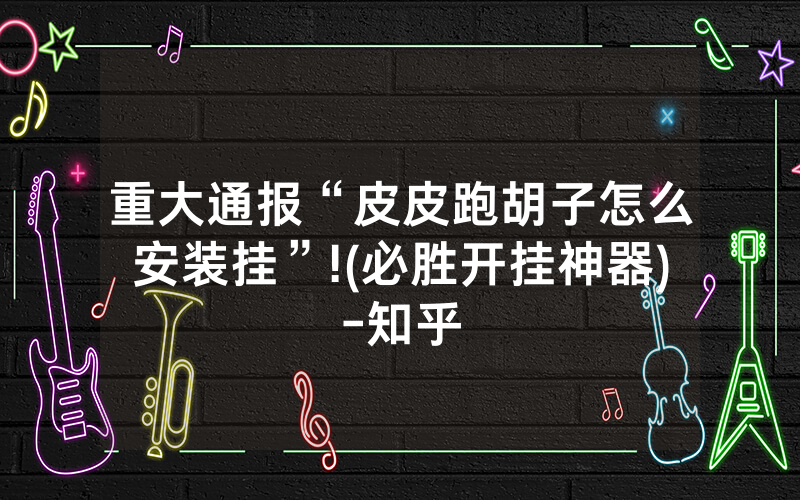 重大通报“皮皮跑胡子怎么安装挂”!(必胜开挂神器)-知乎