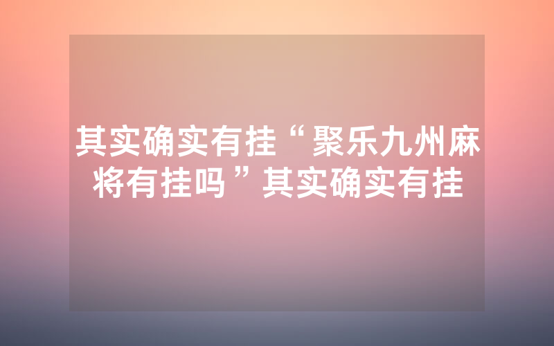其实确实有挂“聚乐九州麻将有挂吗”其实确实有挂