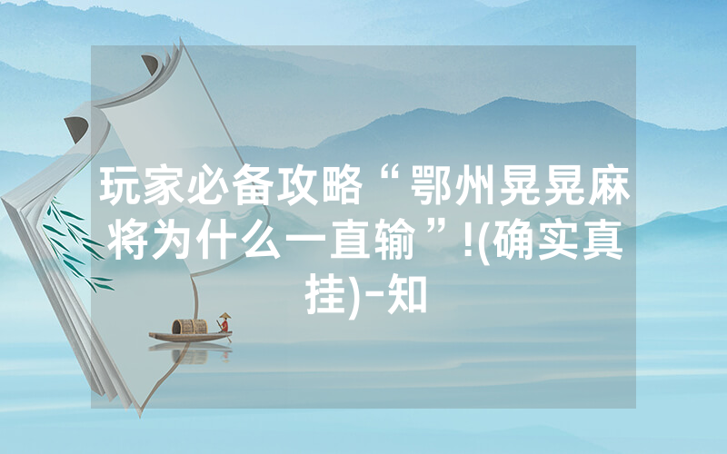 玩家必备攻略“鄂州晃晃麻将为什么一直输”!(确实真挂)-知