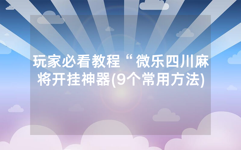 玩家必看教程“微乐四川麻将开挂神器(9个常用方法)