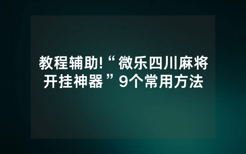教程辅助!“微乐四川麻将开挂神器”9个常用方法