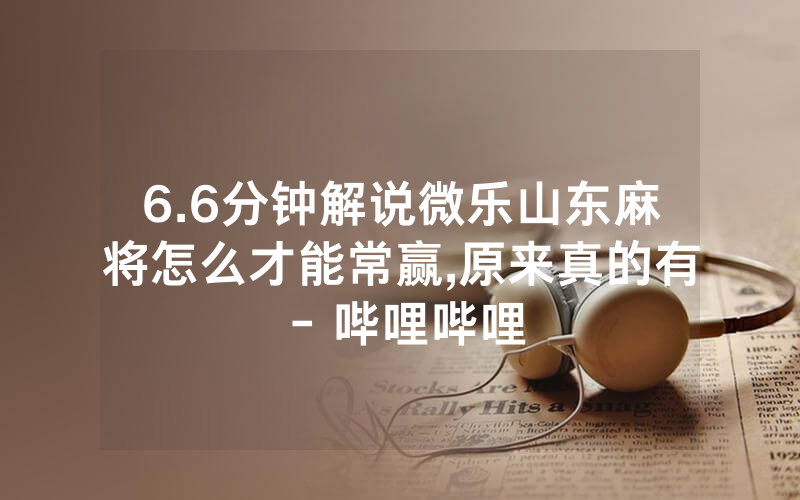 6.6分钟解说微乐山东麻将怎么才能常赢,原来真的有 - 哔哩哔哩