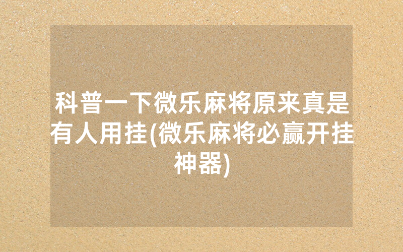 科普一下微乐麻将原来真是有人用挂(微乐麻将必赢开挂神器)