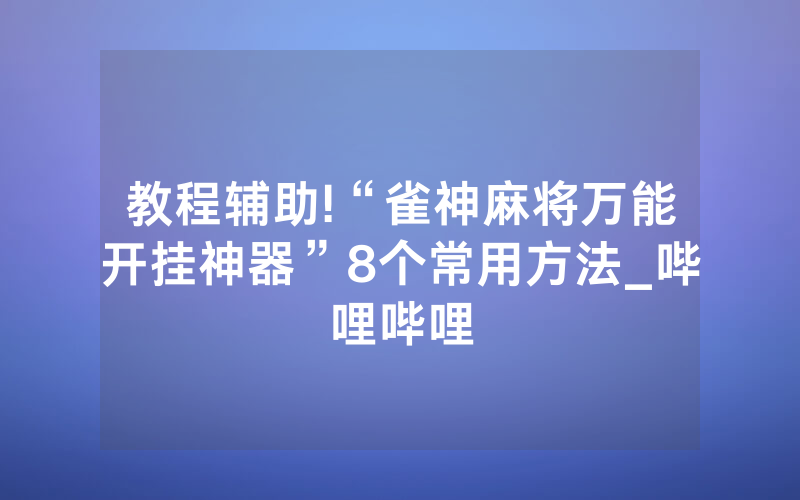 教程辅助!“雀神麻将万能开挂神器”8个常用方法_哔哩哔哩