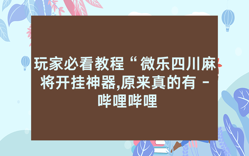 玩家必看教程“微乐四川麻将开挂神器,原来真的有 - 哔哩哔哩