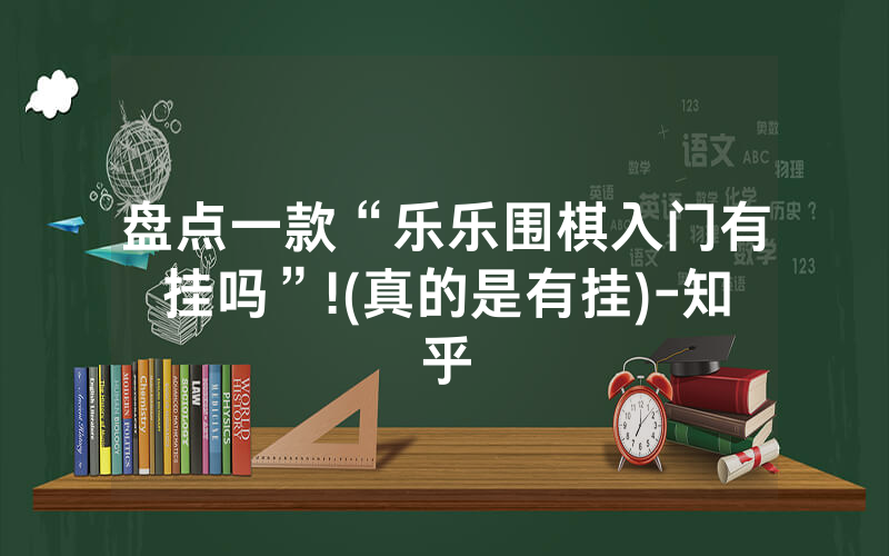 盘点一款“乐乐围棋入门有挂吗”!(真的是有挂)-知乎