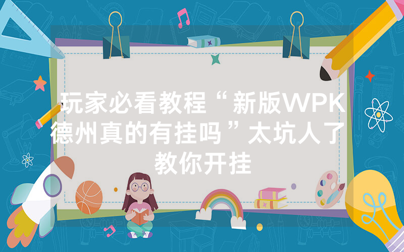 玩家必看教程“新版WPK德州真的有挂吗”太坑人了 教你开挂