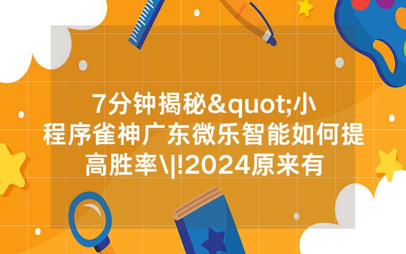 7分钟揭秘"小程序雀神广东微乐智能如何提高胜率\|!2024原来有挂<哔哩哔哩>