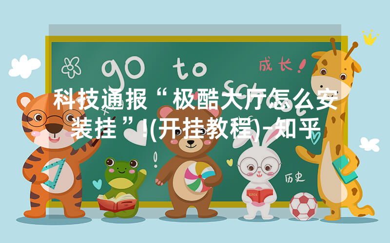 科技通报“极酷大厅怎么安装挂”!(开挂教程)-知乎