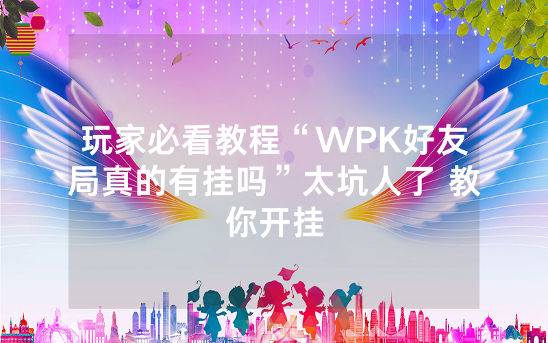 玩家必看教程“WPK好友局真的有挂吗”太坑人了 教你开挂
