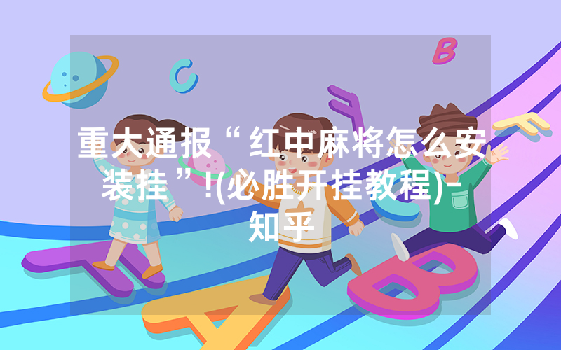 重大通报“红中麻将怎么安装挂”!(必胜开挂教程)-知乎